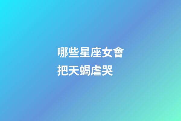 哪些星座女會把天蝎虐哭-第1張-星座運勢-玄機派