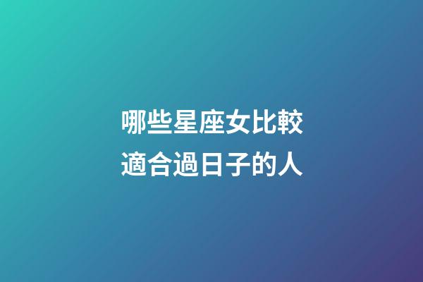 哪些星座女比較適合過日子的人-第1張-星座運勢-玄機派