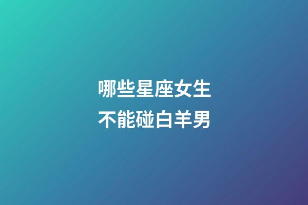 哪些星座女生不能碰白羊男-第1張-星座運(yùn)勢-玄機(jī)派