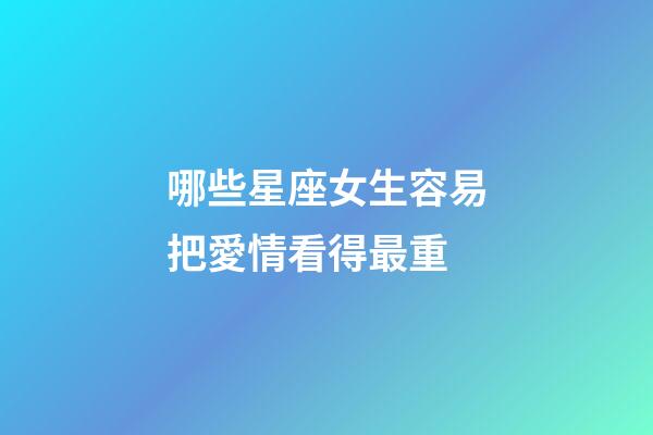 哪些星座女生容易把愛情看得最重-第1張-星座運勢-玄機(jī)派