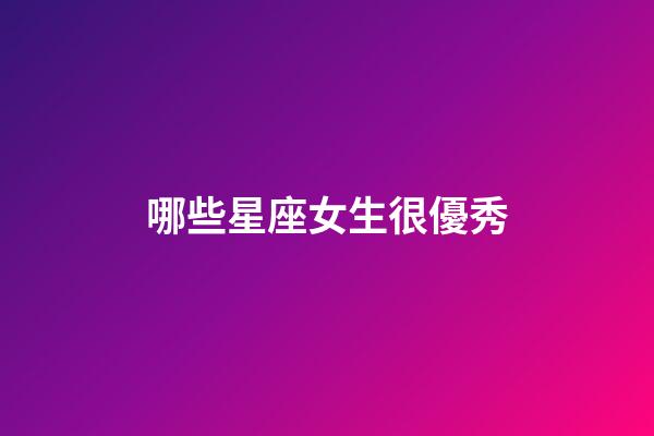 哪些星座女生很優秀-第1張-星座運勢-玄機派