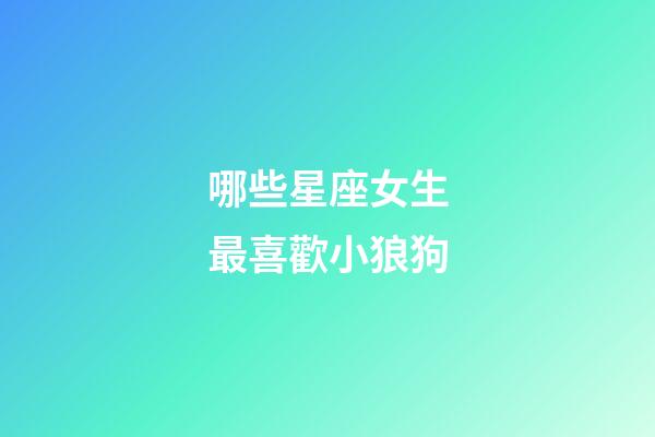 哪些星座女生最喜歡小狼狗-第1張-星座運勢-玄機派