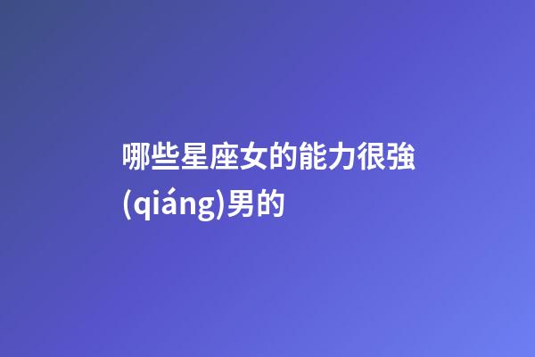 哪些星座女的能力很強(qiáng)男的-第1張-星座運(yùn)勢(shì)-玄機(jī)派