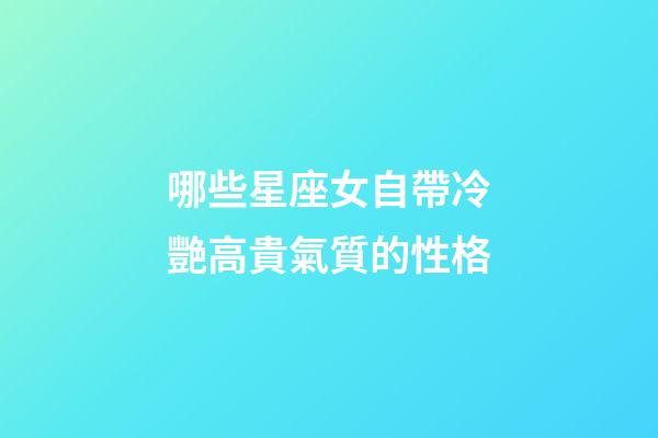 哪些星座女自帶冷艷高貴氣質的性格-第1張-星座運勢-玄機派
