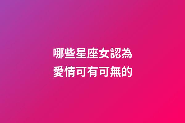 哪些星座女認為愛情可有可無的-第1張-星座運勢-玄機派