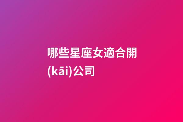 哪些星座女適合開(kāi)公司-第1張-星座運(yùn)勢(shì)-玄機(jī)派