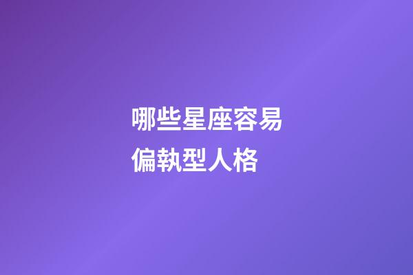 哪些星座容易偏執型人格-第1張-星座運勢-玄機派