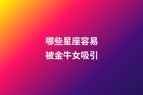 哪些星座容易被金牛女吸引-第1張-星座運勢-玄機派