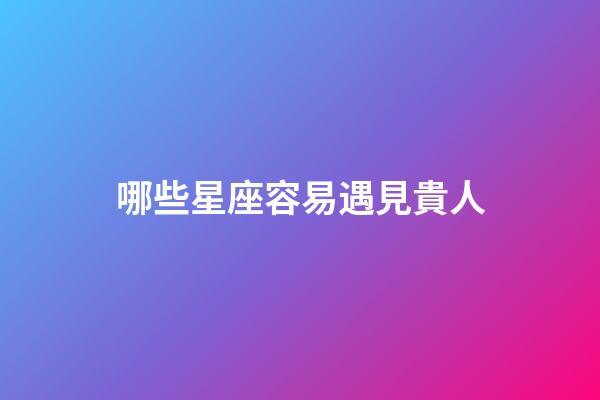 哪些星座容易遇見貴人-第1張-星座運勢-玄機派