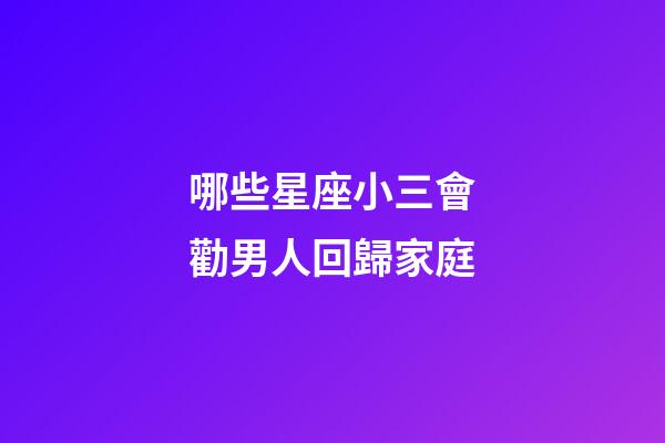 哪些星座小三會勸男人回歸家庭-第1張-星座運勢-玄機派