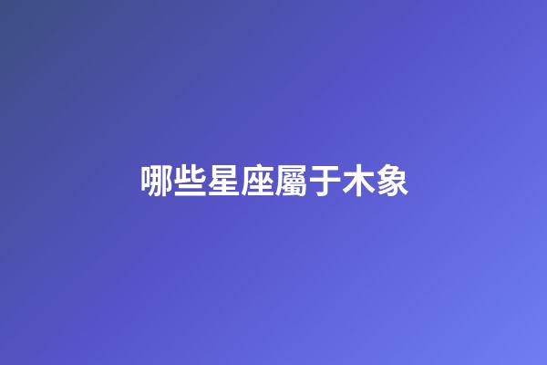 哪些星座屬于木象-第1張-星座運勢-玄機派