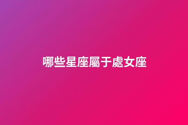 哪些星座屬于處女座-第1張-星座運勢-玄機派