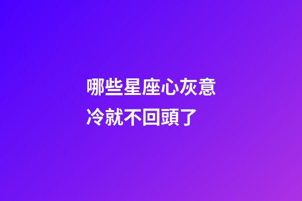 哪些星座心灰意冷就不回頭了-第1張-星座運勢-玄機派