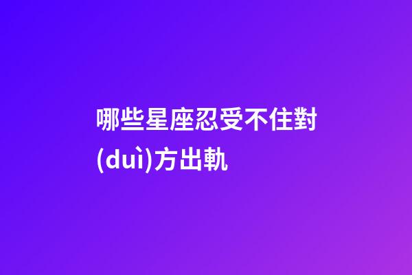 哪些星座忍受不住對(duì)方出軌-第1張-星座運(yùn)勢(shì)-玄機(jī)派