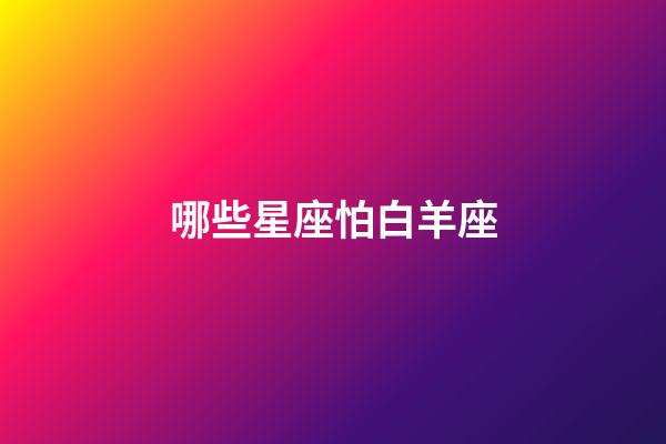 哪些星座怕白羊座-第1張-星座運勢-玄機派