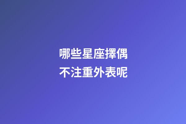 哪些星座擇偶不注重外表呢-第1張-星座運勢-玄機派