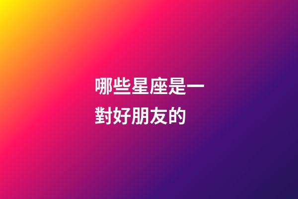 哪些星座是一對好朋友的-第1張-星座運勢-玄機派