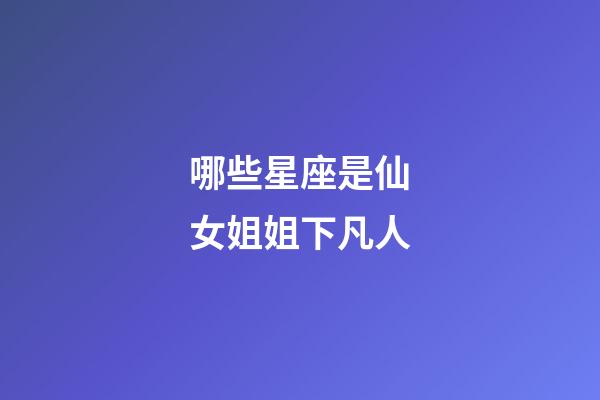 哪些星座是仙女姐姐下凡人-第1張-星座運(yùn)勢(shì)-玄機(jī)派