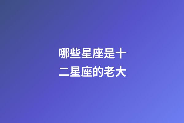 哪些星座是十二星座的老大-第1張-星座運勢-玄機派