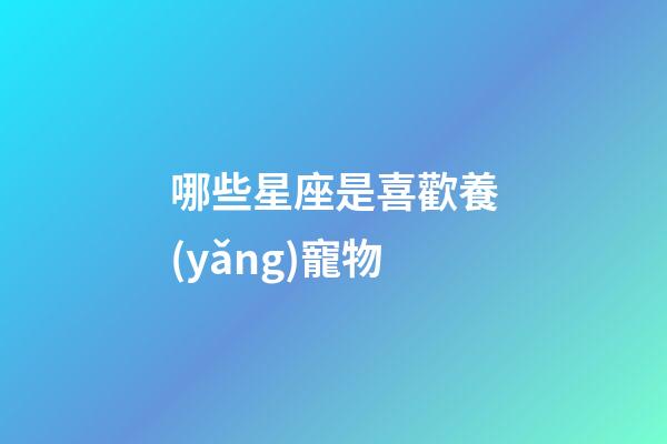 哪些星座是喜歡養(yǎng)寵物-第1張-星座運(yùn)勢(shì)-玄機(jī)派