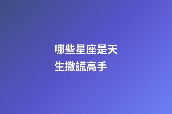 哪些星座是天生撒謊高手-第1張-星座運(yùn)勢-玄機(jī)派