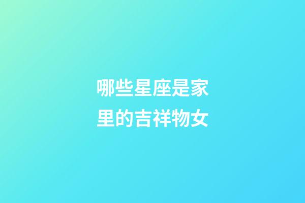哪些星座是家里的吉祥物女-第1張-星座運(yùn)勢(shì)-玄機(jī)派