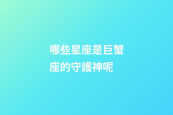 哪些星座是巨蟹座的守護神呢-第1張-星座運勢-玄機派