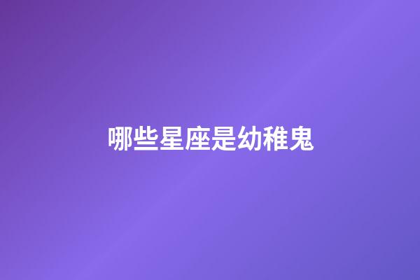 哪些星座是幼稚鬼-第1張-星座運(yùn)勢-玄機(jī)派