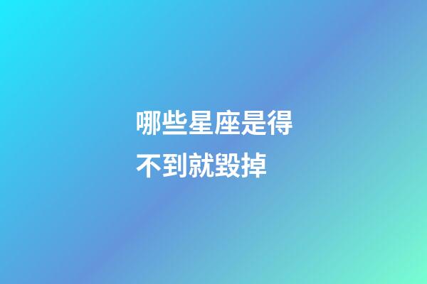 哪些星座是得不到就毀掉-第1張-星座運勢-玄機派