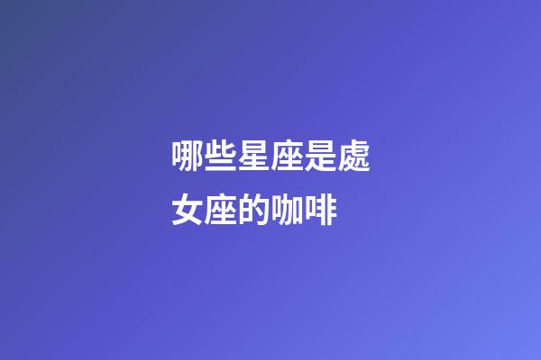 哪些星座是處女座的咖啡-第1張-星座運勢-玄機派