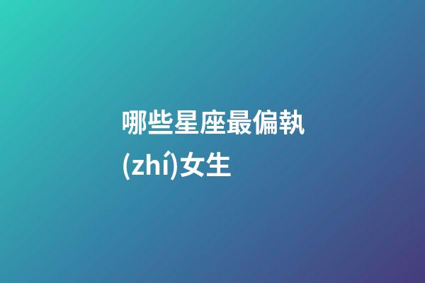 哪些星座最偏執(zhí)女生-第1張-星座運勢-玄機派