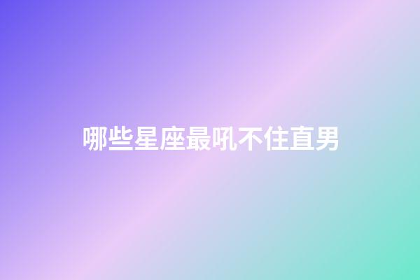 哪些星座最吼不住直男-第1張-星座運勢-玄機派