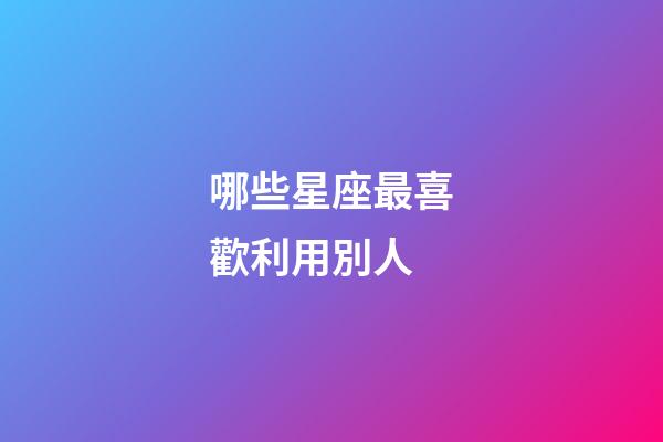 哪些星座最喜歡利用別人-第1張-星座運勢-玄機派