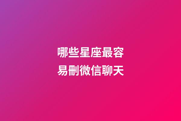 哪些星座最容易刪微信聊天-第1張-星座運勢-玄機派