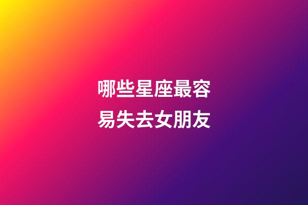 哪些星座最容易失去女朋友-第1張-星座運勢-玄機派