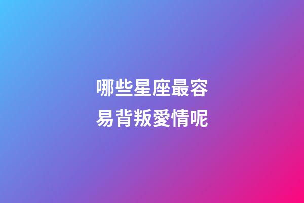 哪些星座最容易背叛愛情呢-第1張-星座運勢-玄機派