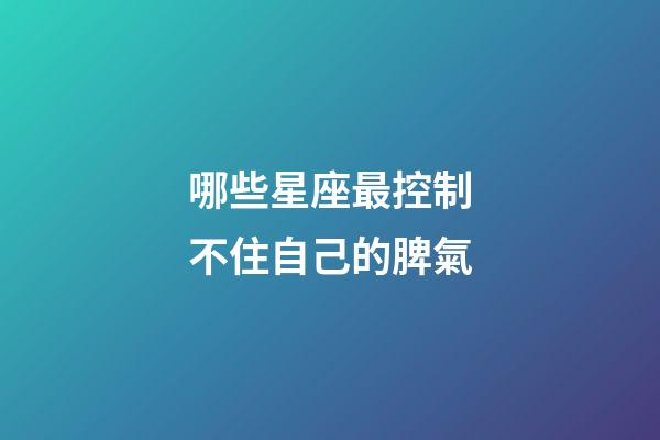 哪些星座最控制不住自己的脾氣-第1張-星座運勢-玄機派