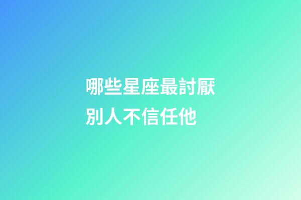 哪些星座最討厭別人不信任他-第1張-星座運勢-玄機派