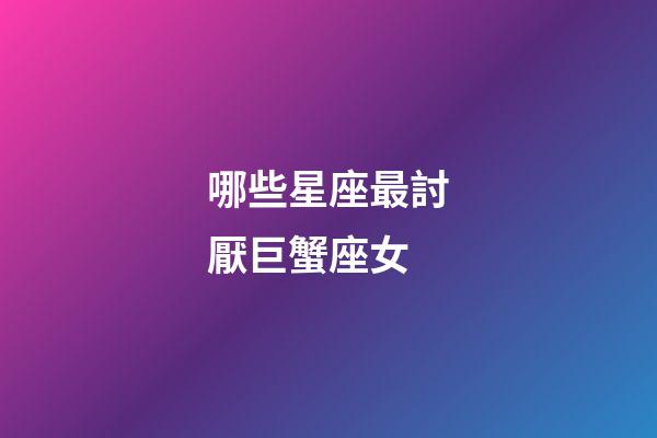 哪些星座最討厭巨蟹座女-第1張-星座運勢-玄機派