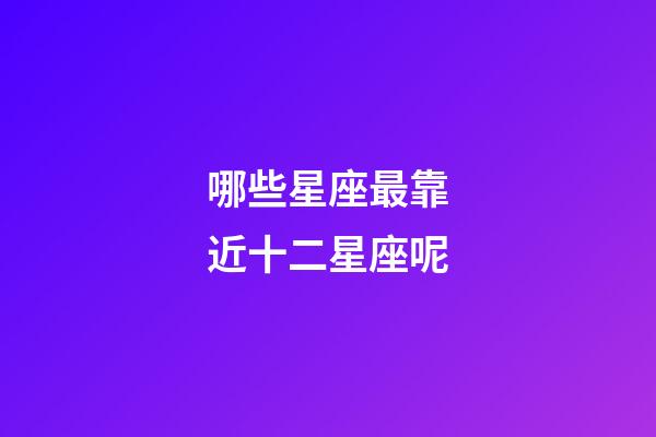 哪些星座最靠近十二星座呢-第1張-星座運(yùn)勢-玄機(jī)派