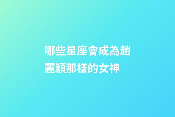哪些星座會成為趙麗穎那樣的女神-第1張-星座運(yùn)勢-玄機(jī)派
