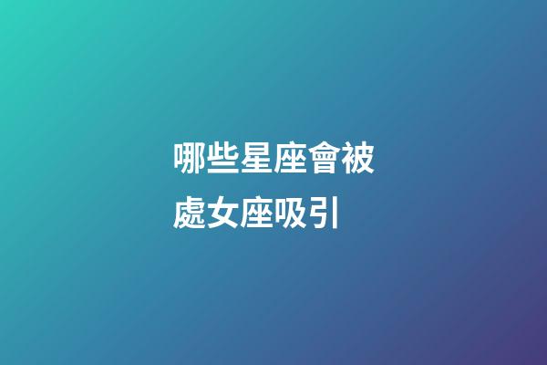 哪些星座會被處女座吸引-第1張-星座運勢-玄機派