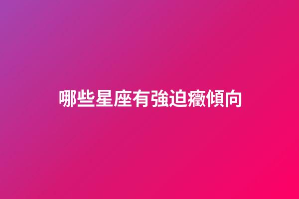 哪些星座有強迫癥傾向-第1張-星座運勢-玄機派
