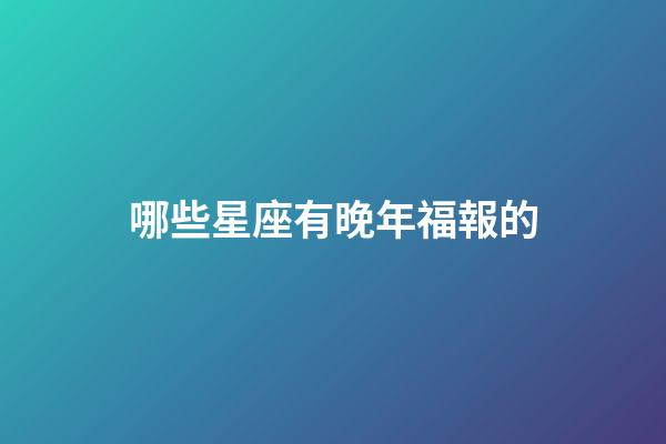 哪些星座有晚年福報的-第1張-星座運勢-玄機派