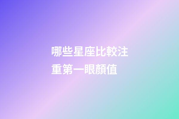 哪些星座比較注重第一眼顏值-第1張-星座運勢-玄機派