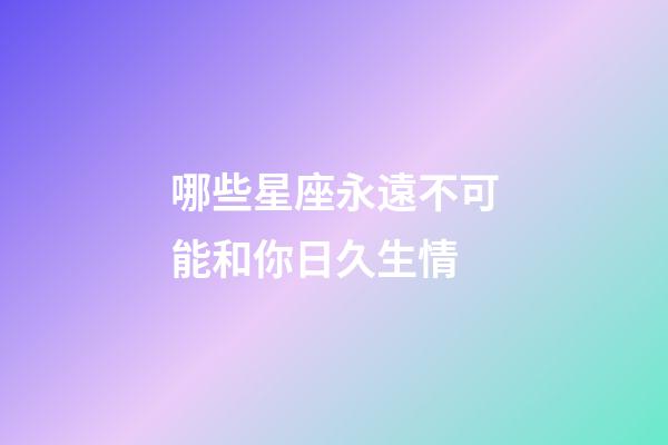 哪些星座永遠不可能和你日久生情-第1張-星座運勢-玄機派