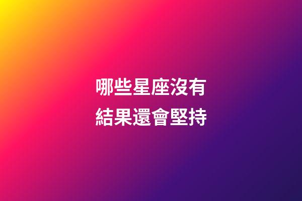 哪些星座沒有結果還會堅持-第1張-星座運勢-玄機派