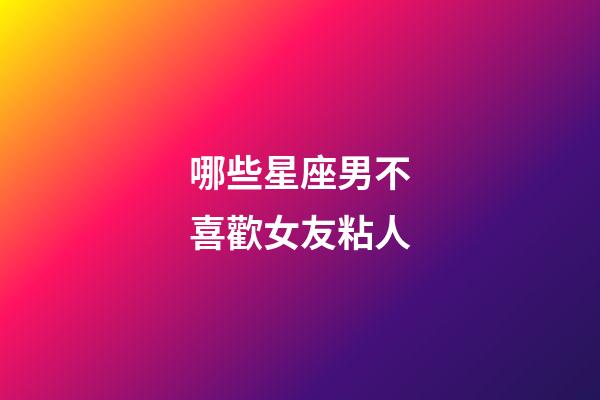 哪些星座男不喜歡女友粘人-第1張-星座運勢-玄機派