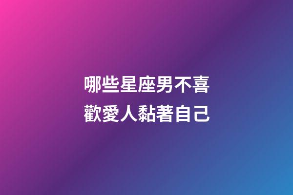 哪些星座男不喜歡愛人黏著自己-第1張-星座運(yùn)勢(shì)-玄機(jī)派