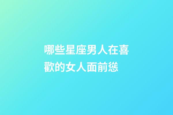 哪些星座男人在喜歡的女人面前慫-第1張-星座運勢-玄機派